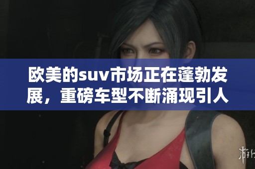 欧美的suv市场正在蓬勃发展，重磅车型不断涌现引人瞩目