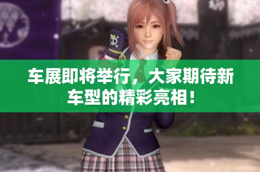 车展即将举行，大家期待新车型的精彩亮相！