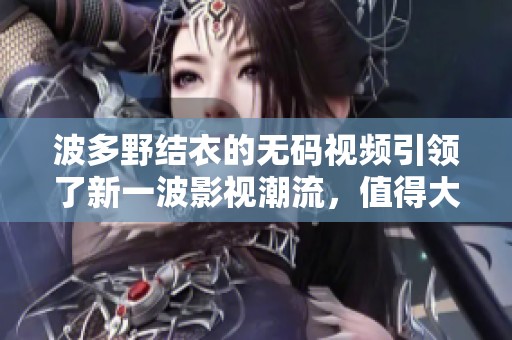 波多野结衣的**视频引领了新一波影视潮流，值得大家好好观看与探索