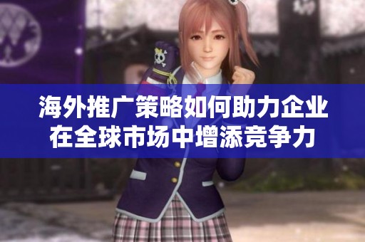 海外推广策略如何助力企业在全球市场中增添竞争力
