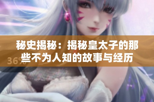 秘史揭秘：揭秘皇太子的那些不为人知的故事与经历