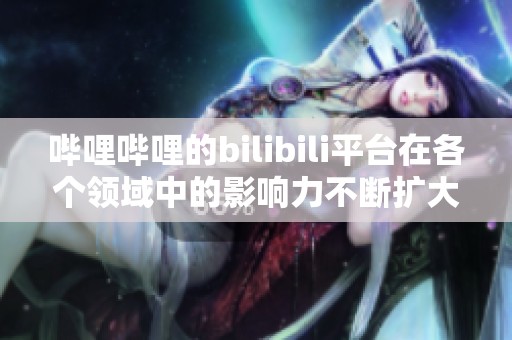 哔哩哔哩的bilibili平台在各个领域中的影响力不断扩大