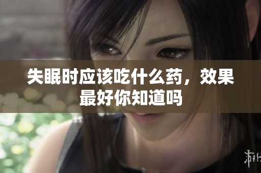 失眠时应该吃什么药，效果最好你知道吗