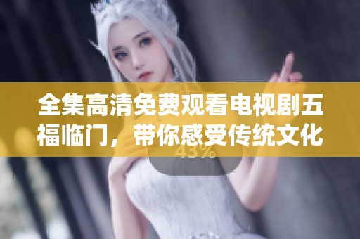 全集高清免费观看电视剧五福临门，带你感受传统文化的魅力与故事。