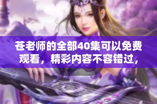 苍老师的全部40集可以免费观看，精彩内容不容错过，快来体验吧！