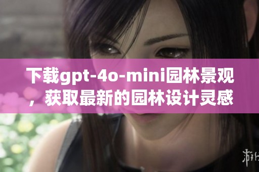 下载gpt-4o-mini园林景观，获取最新的园林设计灵感与创意工具