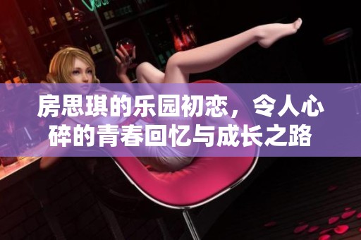 房思琪的乐园初恋，令人心碎的青春回忆与成长之路