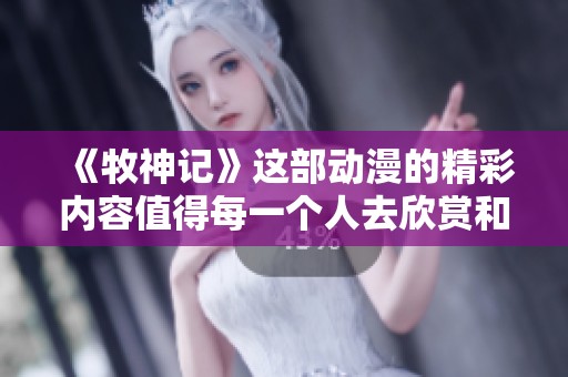 《牧神记》这部动漫的精彩内容值得每一个人去欣赏和了解