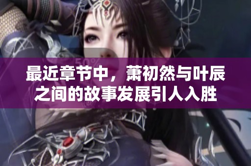 最近章节中，萧初然与叶辰之间的故事发展引人入胜