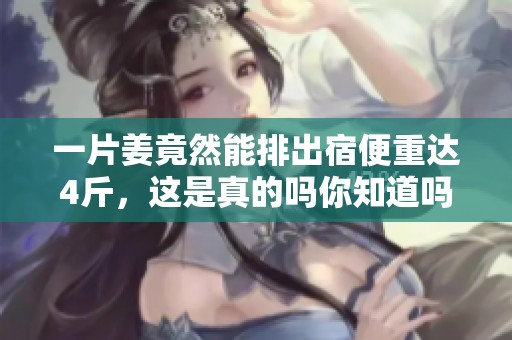 一片姜竟然能排出宿便重达4斤，这是真的吗你知道吗