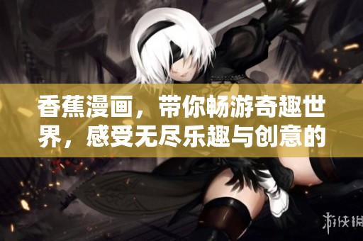 香蕉漫画，带你畅游奇趣世界，感受无尽乐趣与创意的结合