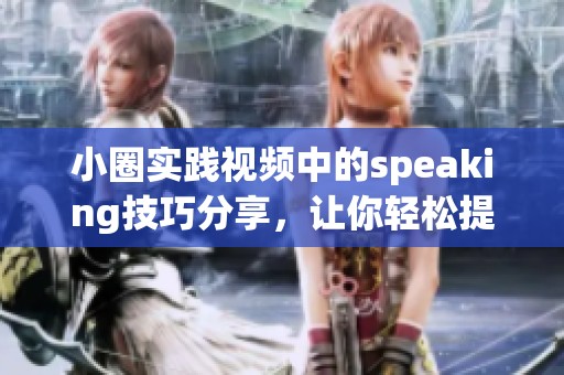 小圈实践视频中的speaking技巧分享，让你轻松提升口语表达能力