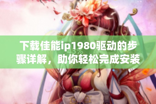 下载佳能ip1980驱动的步骤详解，助你轻松完成安装与使用