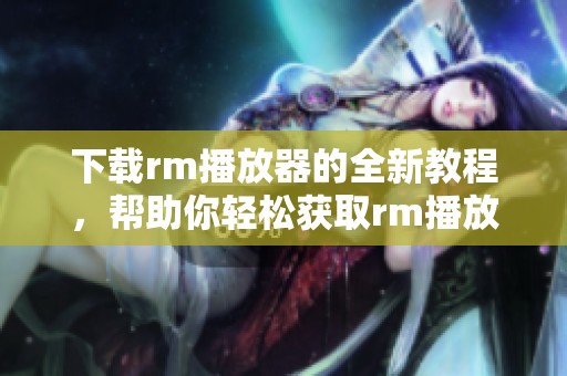 下载rm播放器的全新教程，帮助你轻松获取rm播放器的使用体验