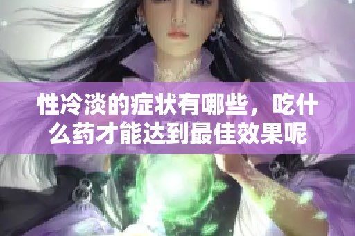 性冷淡的症状有哪些，吃什么药才能达到最佳效果呢