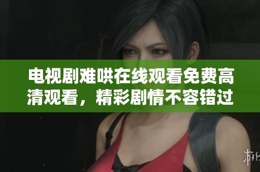 电视剧难哄在线观看免费高清观看，精彩剧情不容错过，赶快来体验吧！