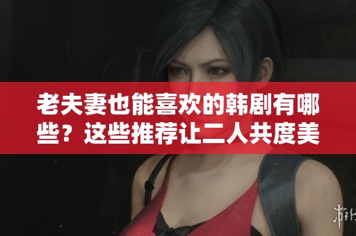 老夫妻也能喜欢的韩剧有哪些？这些推荐让二人共度美好时光！