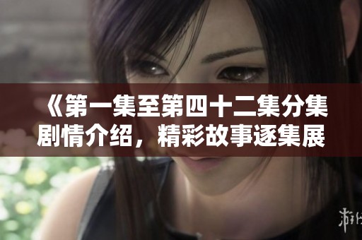 《第一集至第四十二集分集剧情介绍，精彩故事逐集展现引人入胜》