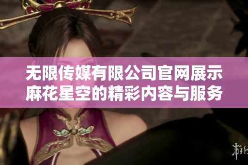 无限传媒有限公司官网展示麻花星空的精彩内容与服务