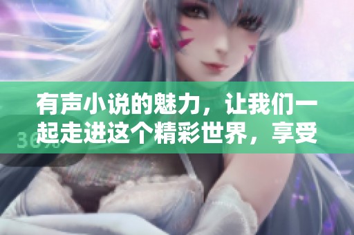 有声小说的魅力，让我们一起走进这个精彩世界，享受听觉的盛宴。