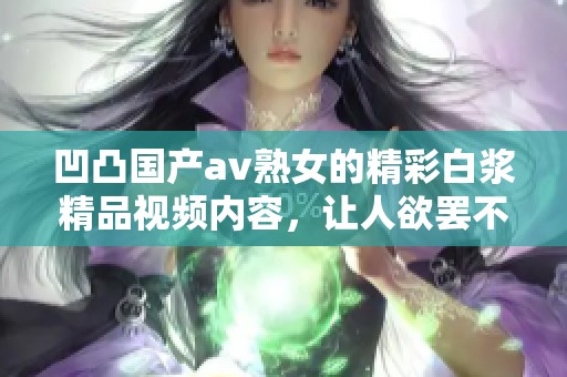 凹凸国产**熟女的精彩白浆精品视频内容，让人欲罢不能的视听享受