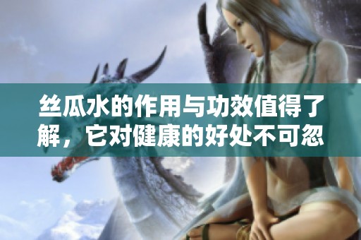 丝瓜水的作用与功效值得了解，它对健康的好处不可忽视