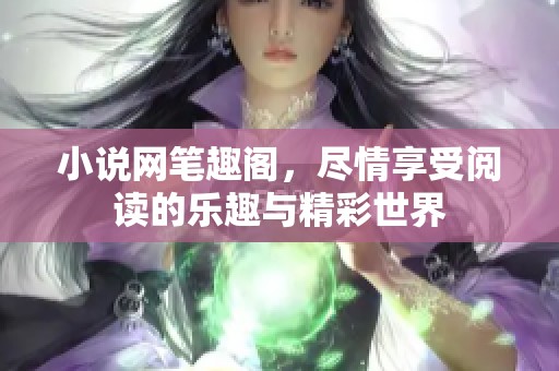 小说网笔趣阁，尽情享受阅读的乐趣与精彩世界