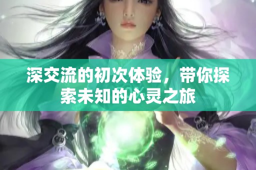 深交流的初次体验，带你探索未知的心灵之旅