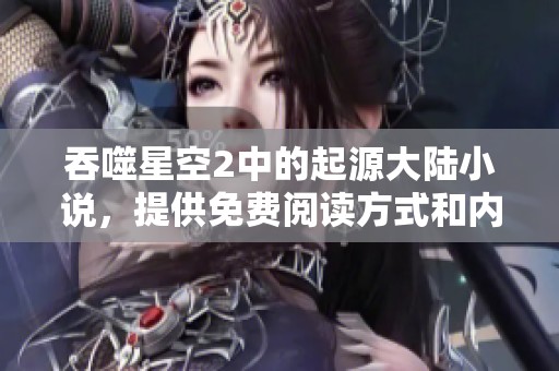 吞噬星空2中的起源大陆小说，提供免费阅读方式和内容介绍
