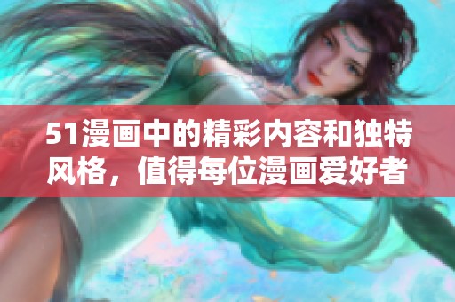 51漫画中的精彩内容和独特风格，值得每位漫画爱好者认真品味与欣赏。