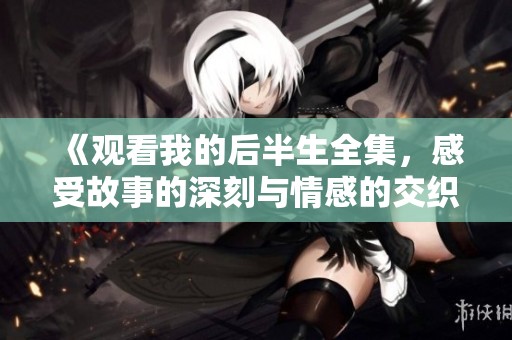 《观看我的后半生全集，感受故事的深刻与情感的交织》
