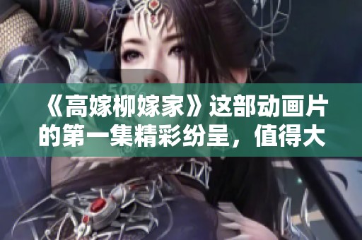 《高嫁柳嫁家》这部动画片的第一集精彩纷呈，值得大家观看。