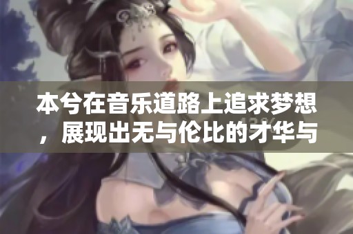 本兮在音乐道路上追求梦想，展现出无与伦比的才华与魅力
