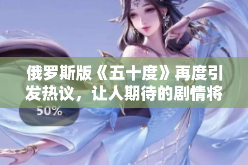 俄罗斯版《五十度》再度引发热议，让人期待的剧情将如何展开