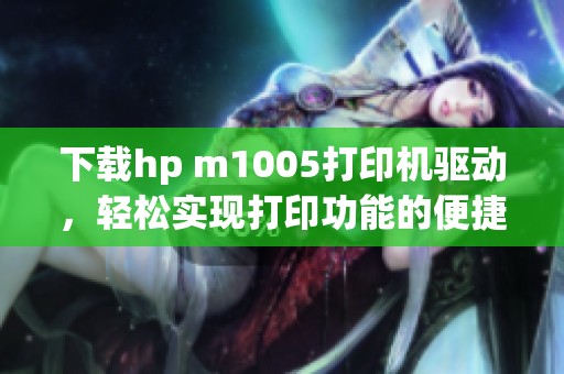 下载hp m1005打印机驱动，轻松实现打印功能的便捷方法