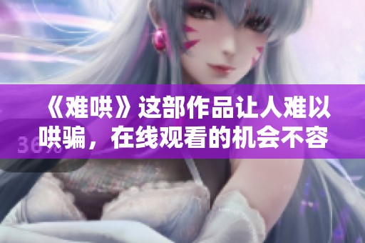 《难哄》这部作品让人难以哄骗，在线观看的机会不容错过