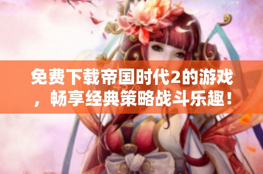 免费下载帝国时代2的游戏，畅享经典策略战斗乐趣！