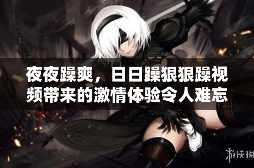 **躁爽，**躁**躁视频带来的激情体验令人难忘