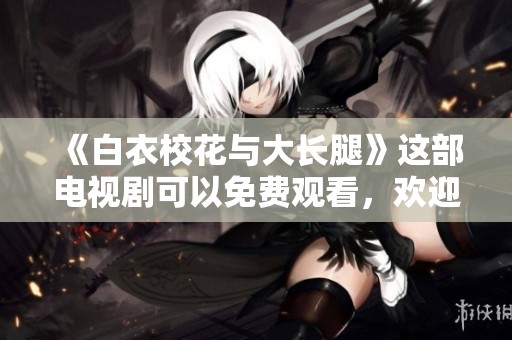 《白衣校花与大长腿》这部电视剧可以免费观看，欢迎爱好者观看精彩剧情