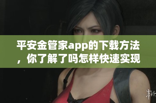 平安金管家app的下载方法，你了解了吗怎样快速实现下载步骤