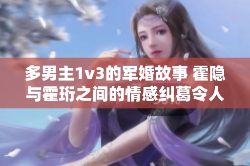 多男主1v3的军婚故事 霍隐与霍珩之间的情感纠葛令人动容