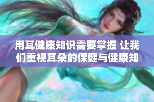 用耳健康知识需要掌握 让我们重视耳朵的保健与健康知识