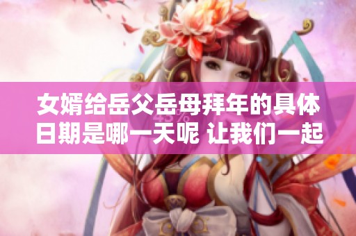 女婿给岳父岳母拜年的具体日期是哪一天呢 让我们一起来了解一下吧
