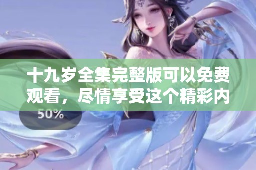 十九岁全集完整版可以免费观看，尽情享受这个精彩内容。
