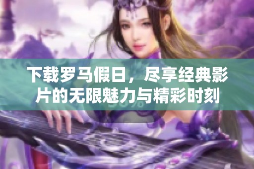 下载罗马假日，尽享经典影片的无限魅力与精彩时刻