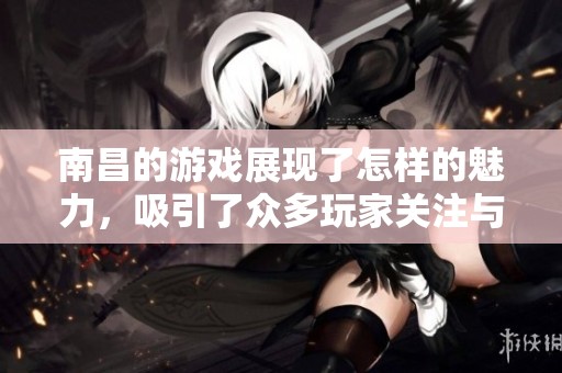 南昌的游戏展现了怎样的魅力，吸引了众多玩家关注与参与