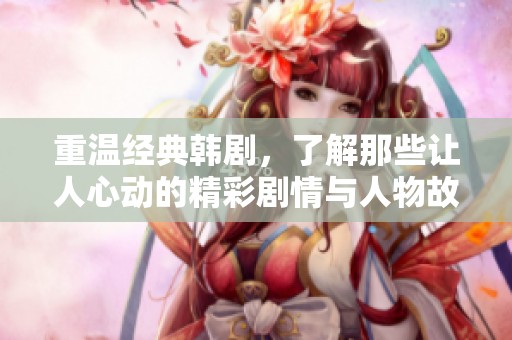 重温经典韩剧，了解那些让人心动的精彩剧情与人物故事！