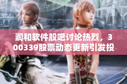 润和软件股吧讨论热烈，300339股票动态更新引发投资者关注