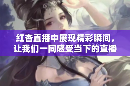 红杏直播中展现精彩瞬间，让我们一同感受当下的直播魅力与互动乐趣