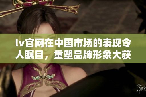 lv官网在中国市场的表现令人瞩目，重塑品牌形象大获成功